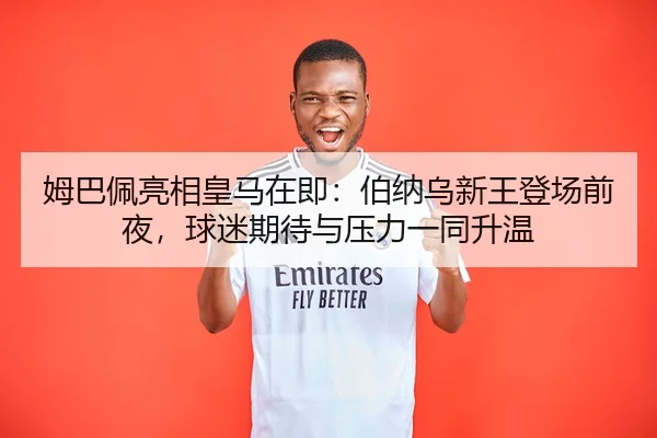 姆巴佩亮相皇马在即：伯纳乌新王登场前夜，球迷期待与压力一同升温